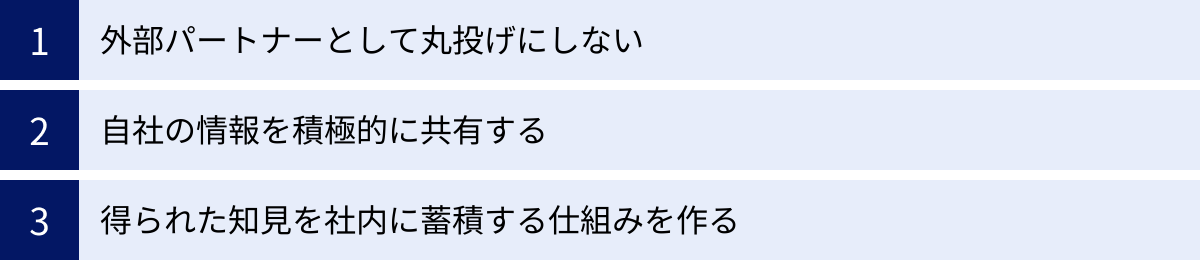 外部パートナーとして丸投げにしない、自社の情報を積極的に共有する、得られた知見を社内に蓄積する仕組みを作る