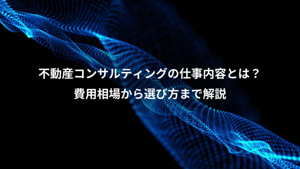 不動産コンサルティングの仕事内容とは？、費用相場から選び方まで解説