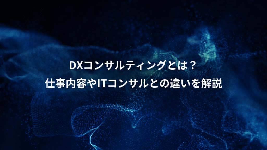 DXコンサルティングとは？、仕事内容やITコンサルとの違いを解説