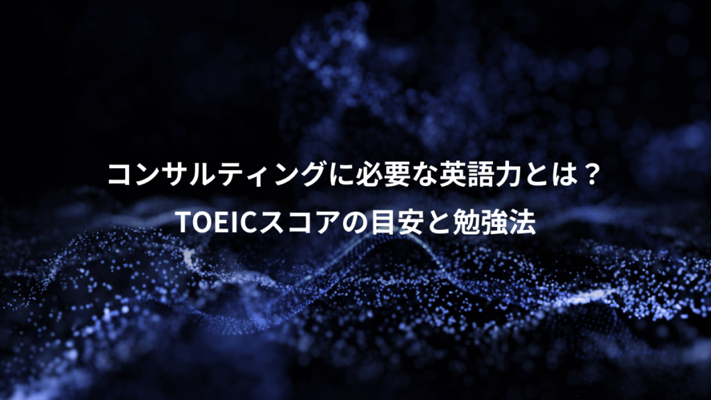 コンサルティングに必要な英語力とは？、TOEICスコアの目安と勉強法