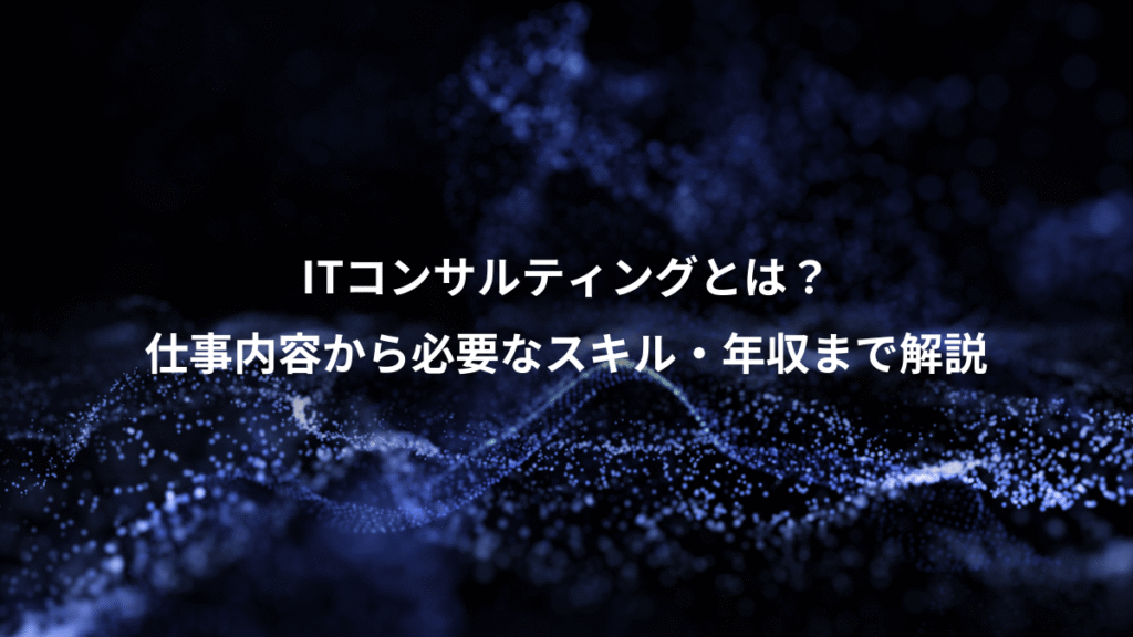 ITコンサルティングとは？、仕事内容から必要なスキル・年収まで解説