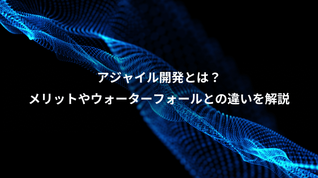 アジャイル開発とは？、メリットやウォーターフォールとの違いを解説