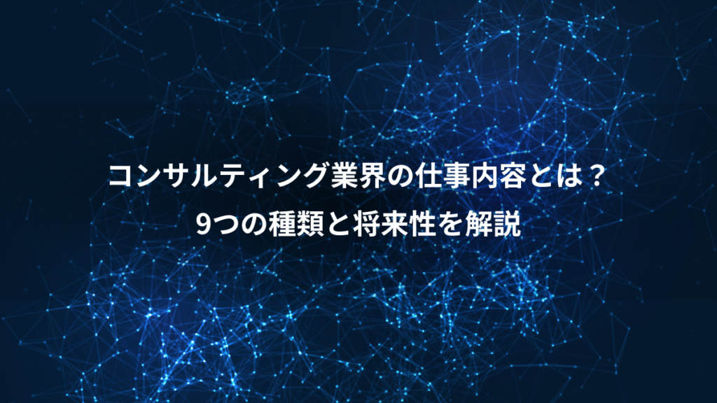コンサルティング業界の仕事内容とは？、9つの種類と将来性を解説