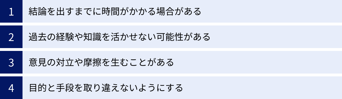 結論を出すまでに時間がかかる場合がある、過去の経験や知識を活かせない可能性がある、意見の対立や摩擦を生むことがある、目的と手段を取り違えないようにする