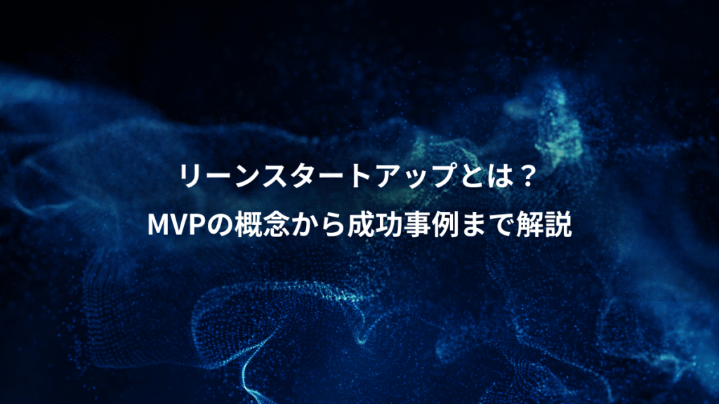 リーンスタートアップとは？、MVPの概念から成功事例まで解説