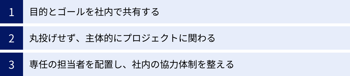 目的とゴールを社内で共有する、丸投げせず、主体的にプロジェクトに関わる、専任の担当者を配置し、社内の協力体制を整える