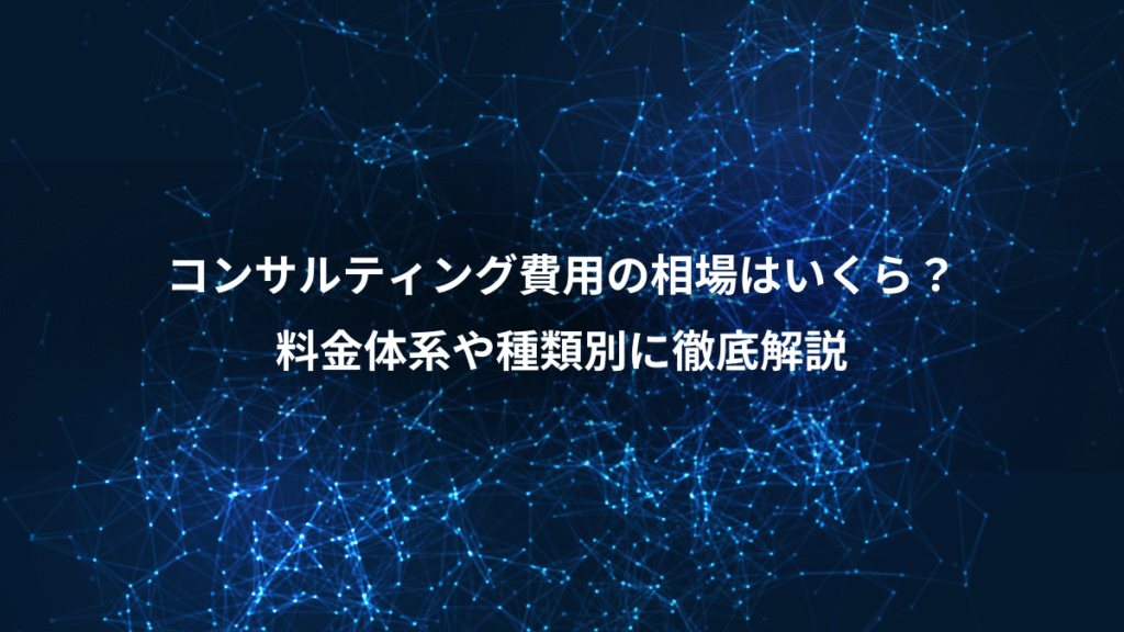 コンサルティング費用の相場はいくら？、料金体系や種類別に徹底解説