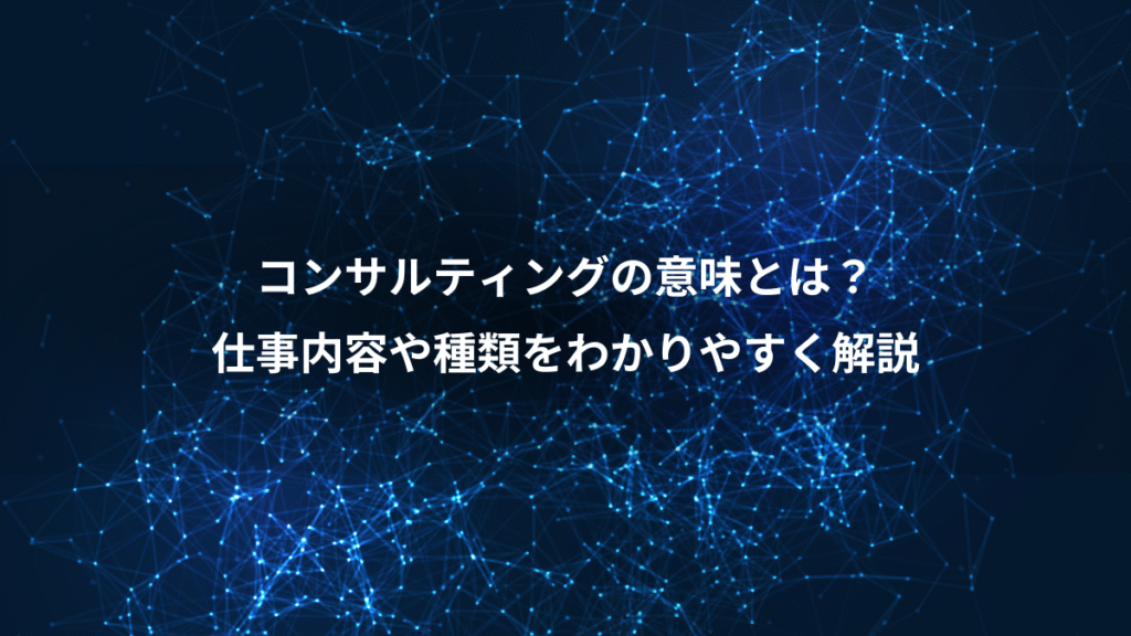 コンサルティングの意味とは？、仕事内容や種類をわかりやすく解説