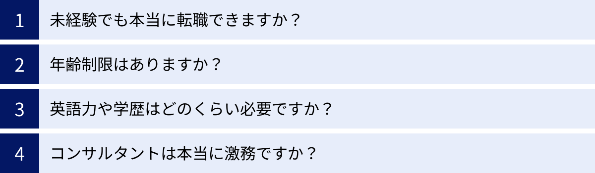 未経験でも本当に転職できますか？、年齢制限はありますか？、英語力や学歴はどのくらい必要ですか？、コンサルタントは本当に激務ですか？