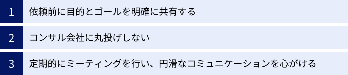依頼前に目的とゴールを明確に共有する、コンサル会社に丸投げしない、定期的にミーティングを行い、円滑なコミュニケーションを心がける