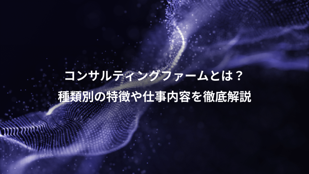 コンサルティングファームとは？、種類別の特徴や仕事内容を徹底解説