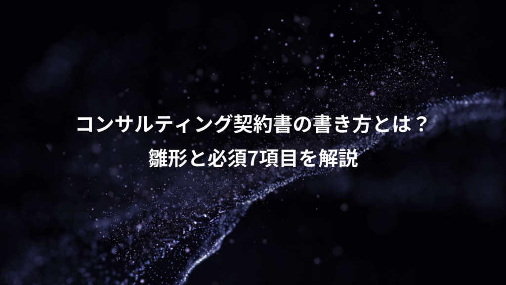 コンサルティング契約書の書き方とは？、雛形と必須7項目を解説