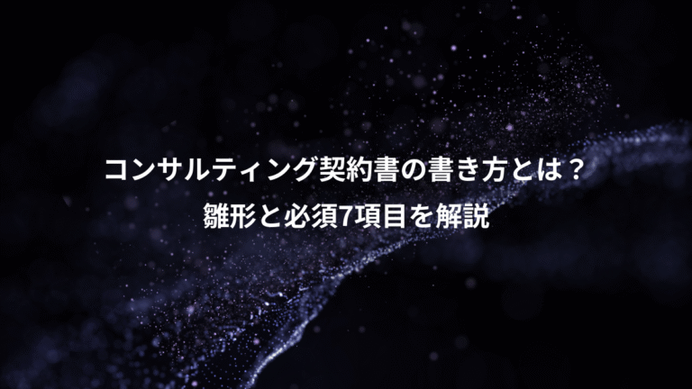コンサルティング契約書の書き方とは?、雛形と必須7項目を解説