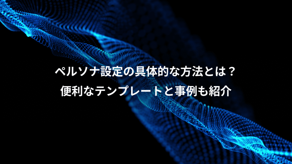 ペルソナ設定の具体的な方法とは？、便利なテンプレートと事例も紹介