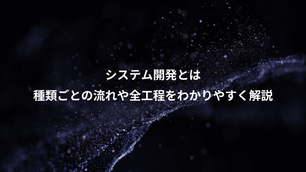 システム開発とは、種類ごとの流れや全工程をわかりやすく解説