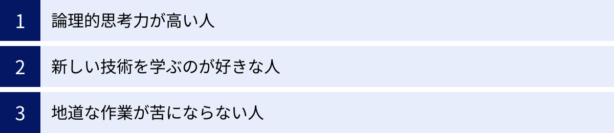 論理的思考力が高い人、新しい技術を学ぶのが好きな人、地道な作業が苦にならない人