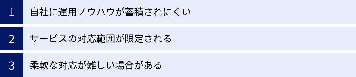 自社に運用ノウハウが蓄積されにくい、サービスの対応範囲が限定される、柔軟な対応が難しい場合がある