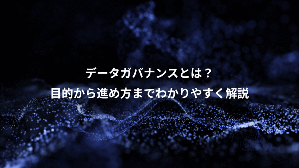 データガバナンスとは？、目的から進め方までわかりやすく解説