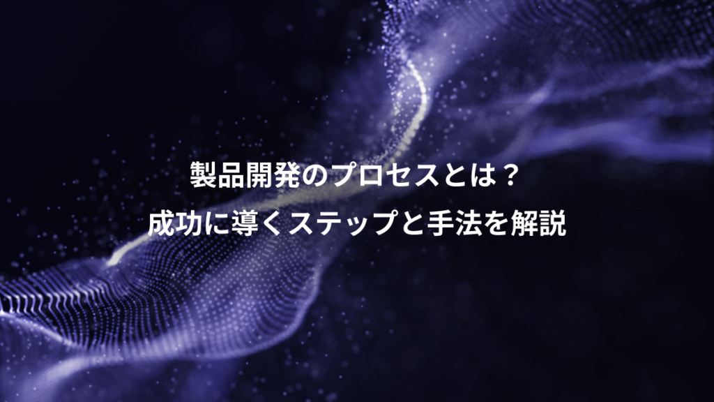 製品開発のプロセスとは？、成功に導くステップと手法を解説