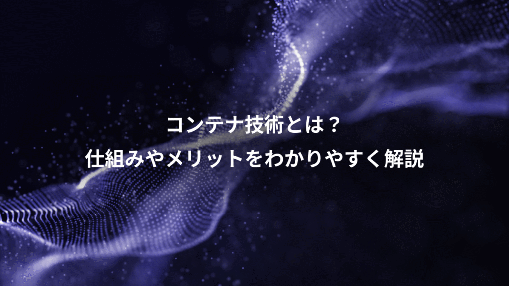 コンテナ技術とは？、仕組みやメリットをわかりやすく解説