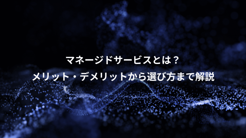 マネージドサービスとは？、メリット・デメリットから選び方まで解説