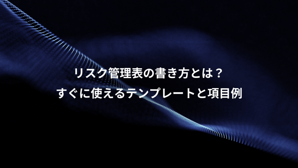 リスク管理表の書き方とは？、すぐに使えるテンプレートと項目例