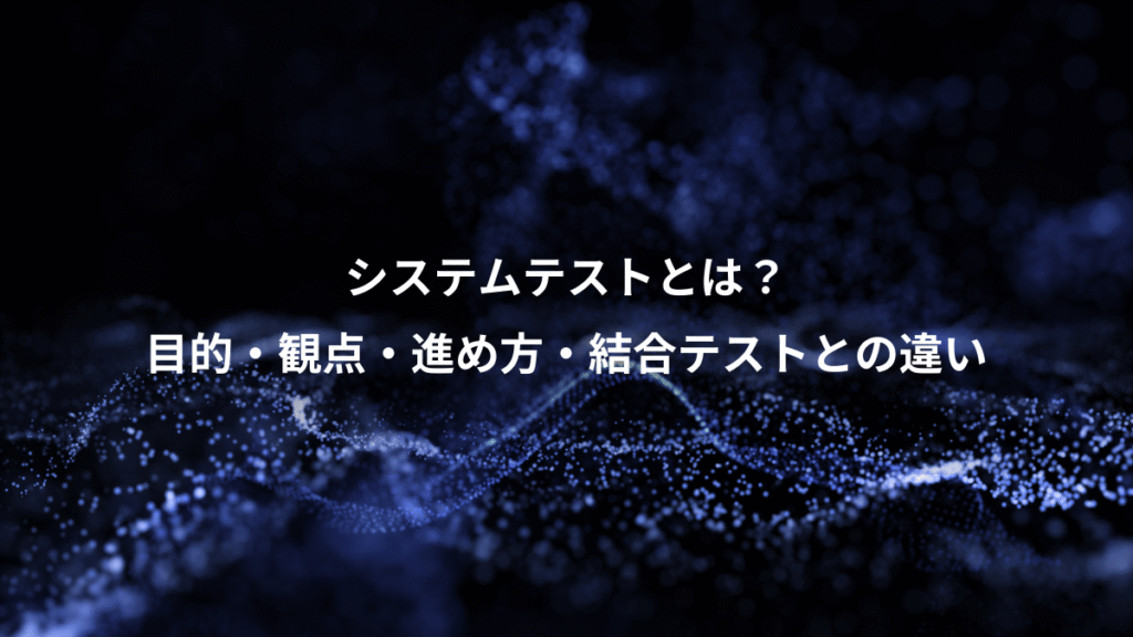 システムテストとは？、目的・観点・進め方・結合テストとの違い