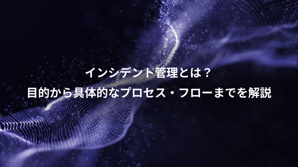 インシデント管理とは？、目的から具体的なプロセス・フローまでを解説
