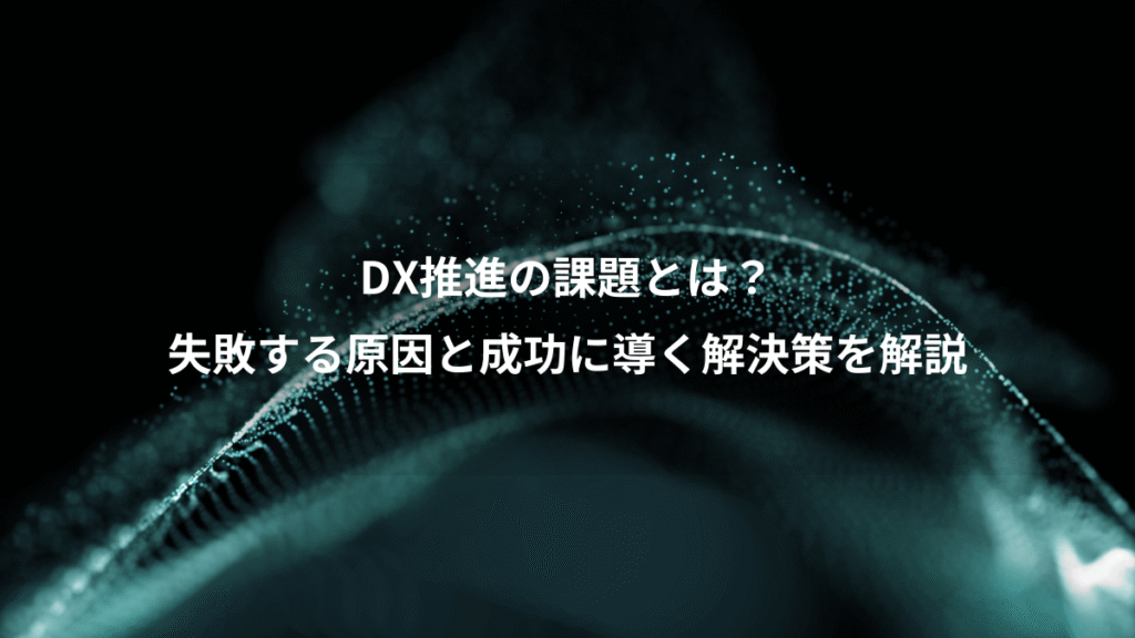 DX推進の課題とは？、失敗する原因と成功に導く解決策を解説