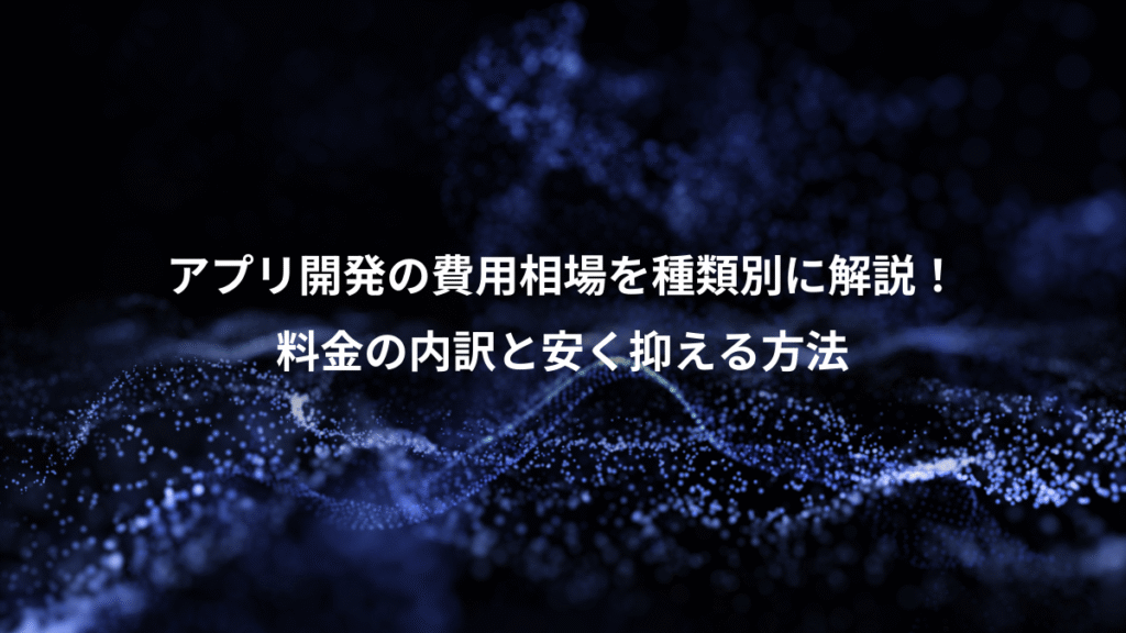 アプリ開発の費用相場を種類別に解説！、料金の内訳と安く抑える方法