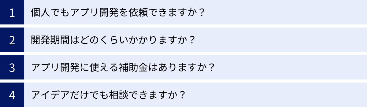 個人でもアプリ開発を依頼できますか？、開発期間はどのくらいかかりますか？、アプリ開発に使える補助金はありますか？、アイデアだけでも相談できますか？