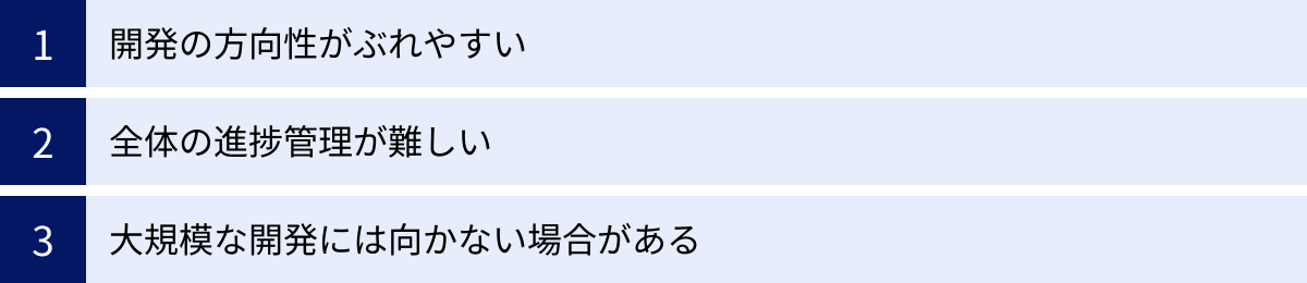 開発の方向性がぶれやすい、全体の進捗管理が難しい、大規模な開発には向かない場合がある