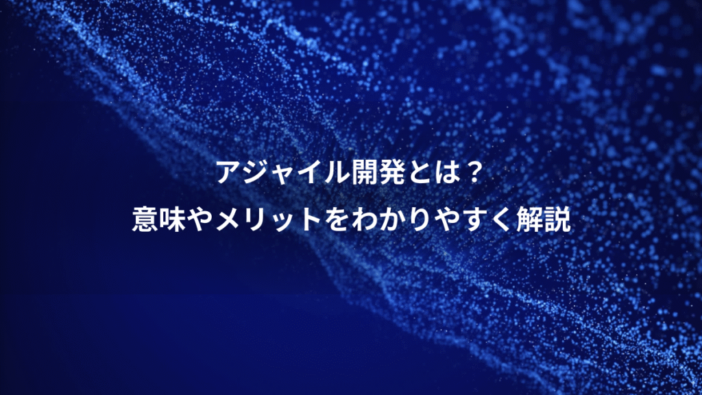 アジャイル開発とは？、意味やメリットをわかりやすく解説