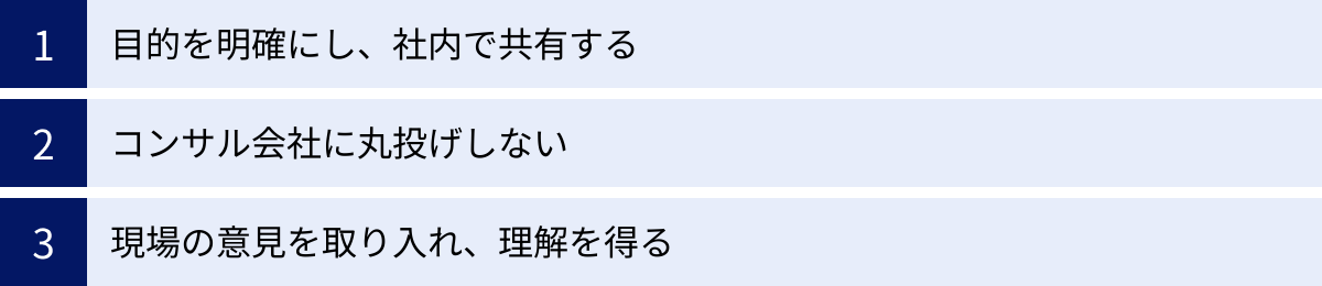 目的を明確にし、社内で共有する、コンサル会社に丸投げしない、現場の意見を取り入れ、理解を得る