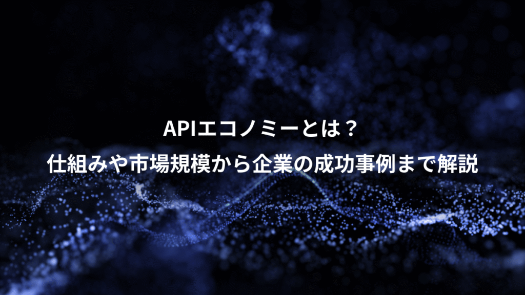 APIエコノミーとは？、仕組みや市場規模から企業の成功事例まで解説
