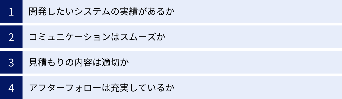 開発したいシステムの実績があるか、コミュニケーションはスムーズか、見積もりの内容は適切か、アフターフォローは充実しているか