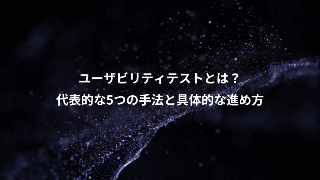 ユーザビリティテストとは？、代表的な5つの手法と具体的な進め方
