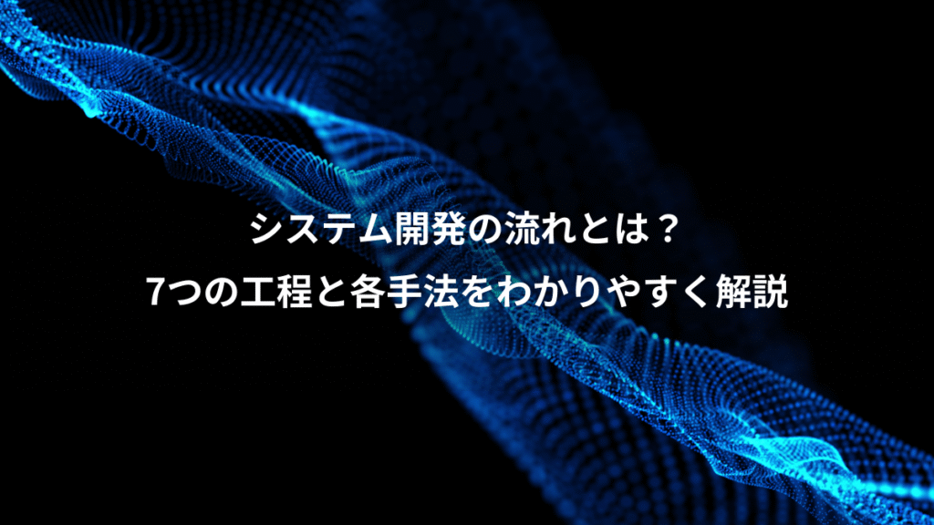 システム開発の流れとは？、7つの工程と各手法をわかりやすく解説