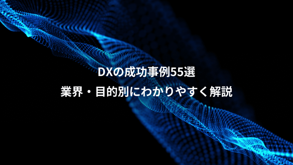 DXの成功事例55選、業界・目的別にわかりやすく解説
