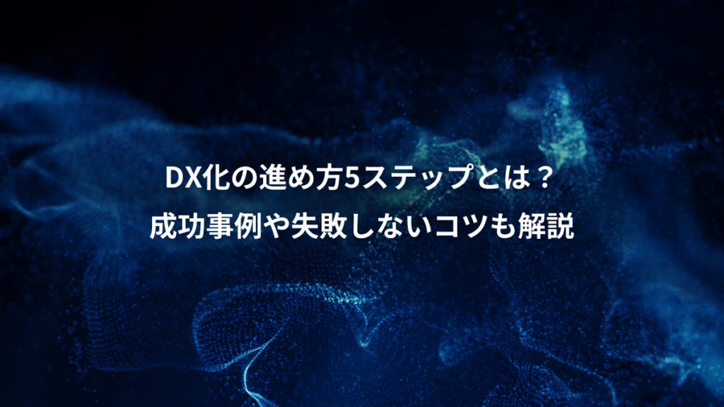 DX化の進め方5ステップとは？、成功事例や失敗しないコツも解説