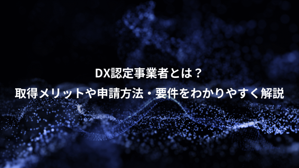 DX認定事業者とは？、取得メリットや申請方法・要件をわかりやすく解説