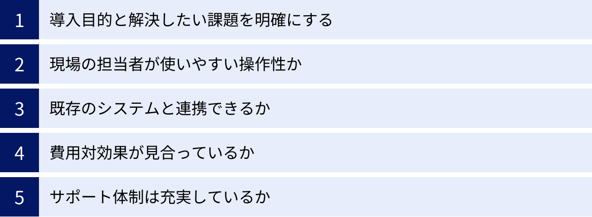 導入目的と解決したい課題を明確にする、現場の担当者が使いやすい操作性か、既存のシステムと連携できるか、費用対効果が見合っているか、サポート体制は充実しているか
