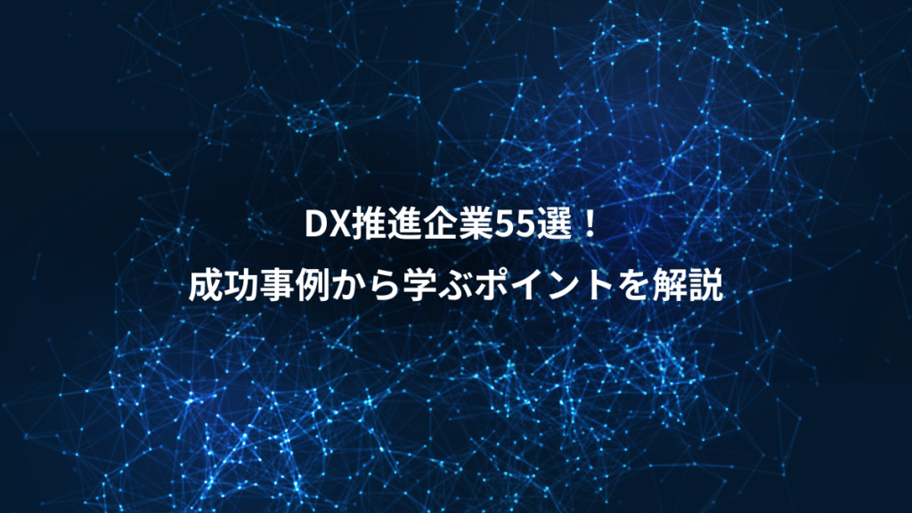 DX推進企業55選！、成功事例から学ぶポイントを解説