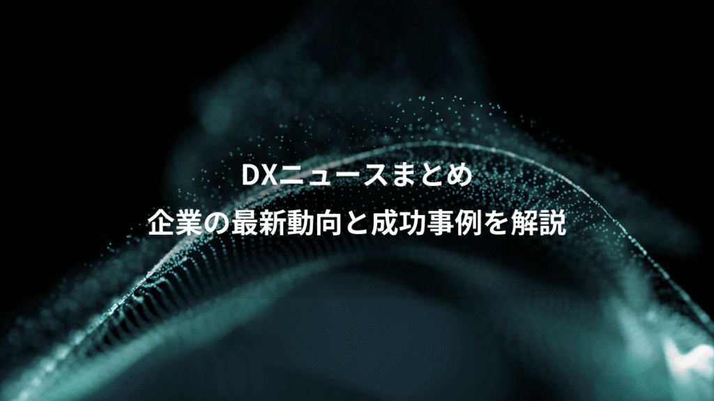 DXニュースまとめ、企業の最新動向と成功事例を解説