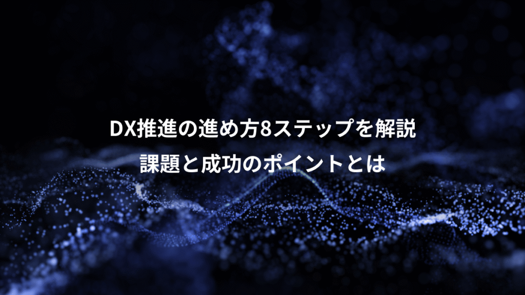 DX推進の進め方8ステップを解説、課題と成功のポイントとは