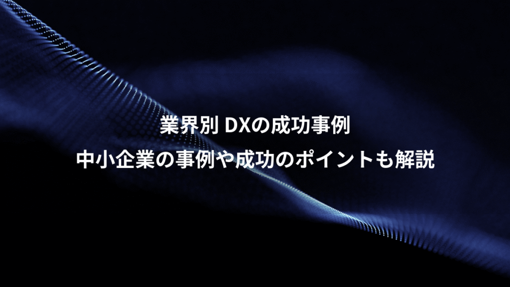 業界別 DXの成功事例、中小企業の事例や成功のポイントも解説