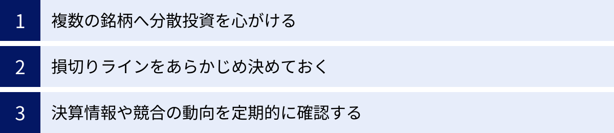複数の銘柄へ分散投資を心がける、損切りラインをあらかじめ決めておく、決算情報や競合の動向を定期的に確認する