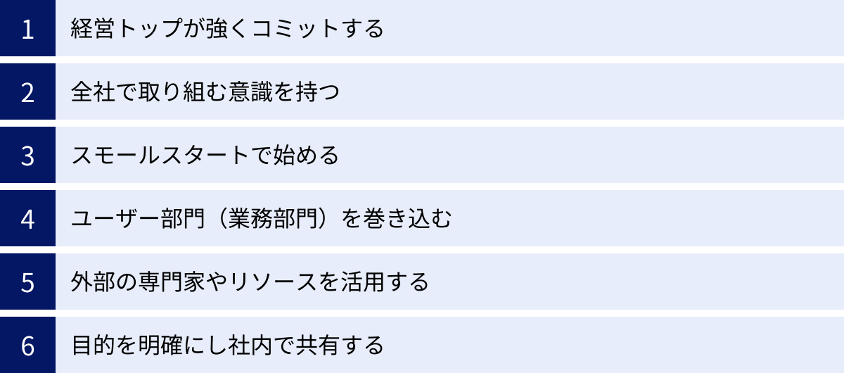 経営トップが強くコミットする、全社で取り組む意識を持つ、スモールスタートで始める、ユーザー部門（業務部門）を巻き込む、外部の専門家やリソースを活用する、目的を明確にし社内で共有する