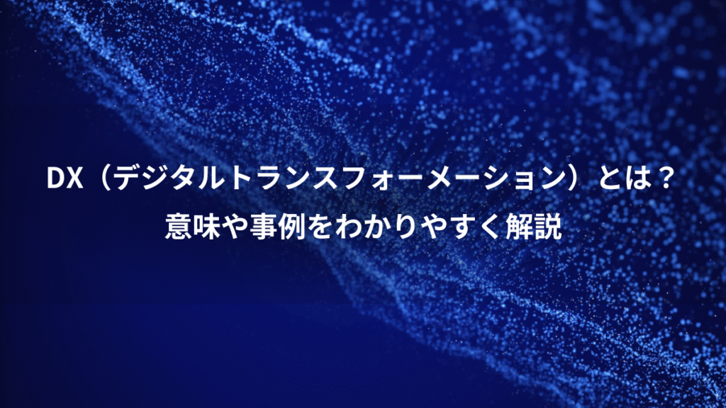 DX（デジタルトランスフォーメーション）とは？、意味や事例をわかりやすく解説