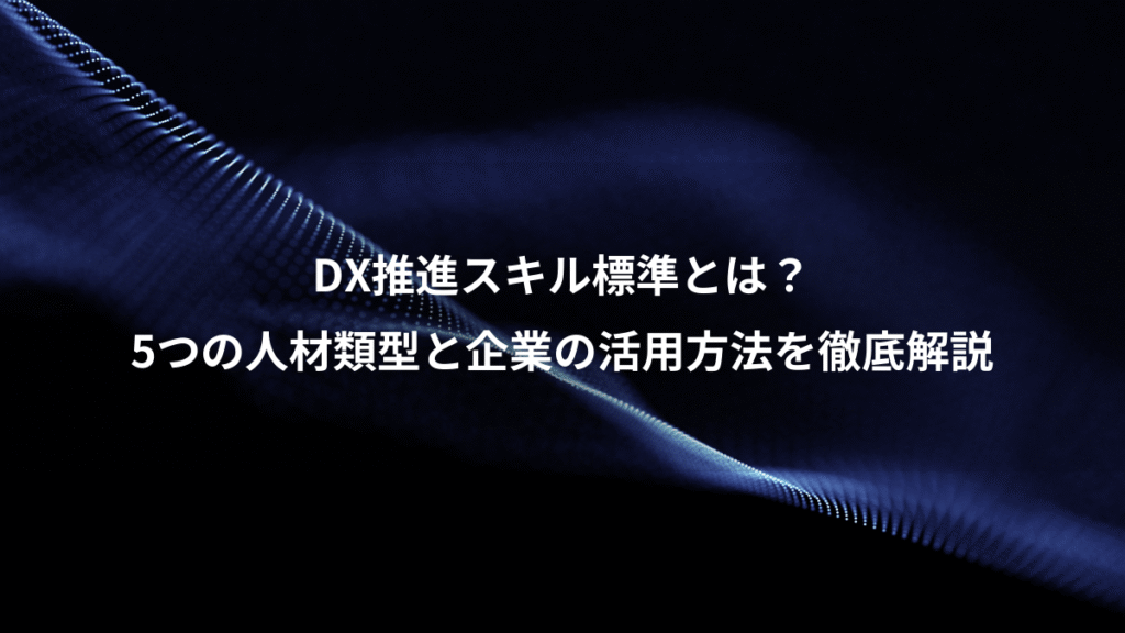 DX推進スキル標準とは？、5つの人材類型と企業の活用方法を徹底解説